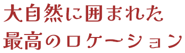 大自然に囲まれた最高のロケーション