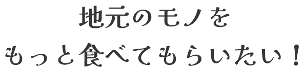 地元のモノをもっと食べてもらいたい！